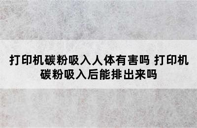 打印机碳粉吸入人体有害吗 打印机碳粉吸入后能排出来吗